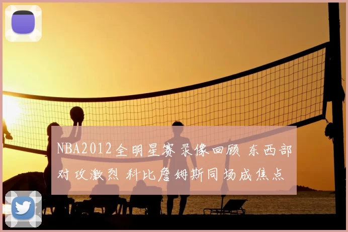 NBA2012全明星赛录像回顾 东西部对攻激烈 科比詹姆斯同场成焦点