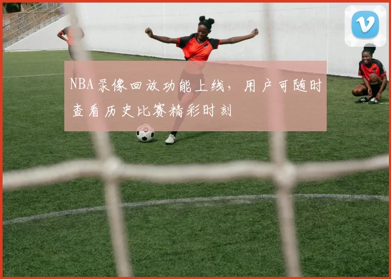 NBA录像回放功能上线，用户可随时查看历史比赛精彩时刻