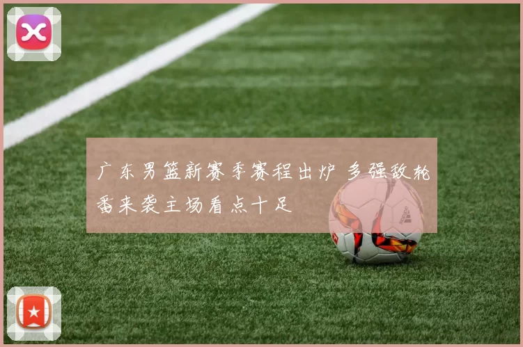 广东男篮新赛季赛程出炉 多强敌轮番来袭主场看点十足