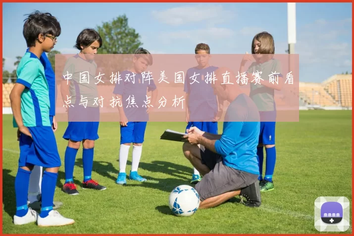 中国女排对阵美国女排直播赛前看点与对抗焦点分析