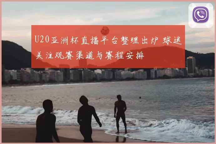 U20亚洲杯直播平台整理出炉 球迷关注观赛渠道与赛程安排