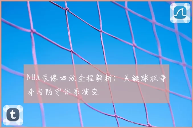 NBA录像回放全程解析：关键球权争夺与防守体系演变