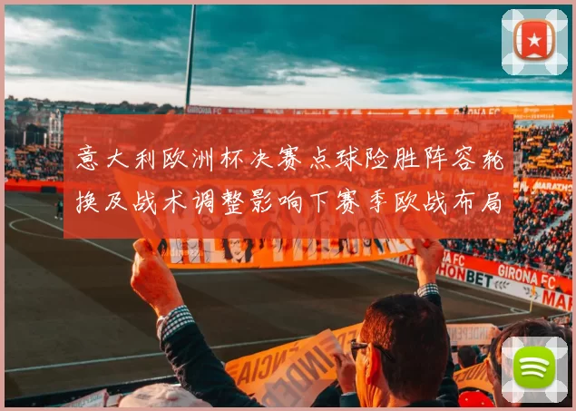 意大利欧洲杯决赛点球险胜阵容轮换及战术调整影响下赛季欧战布局