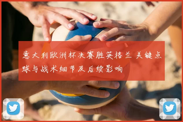 意大利欧洲杯决赛胜英格兰 关键点球与战术细节及后续影响