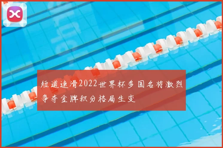 短道速滑2022世界杯多国名将激烈争夺金牌积分格局生变
