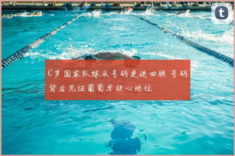 C罗国家队球衣号码更迭回顾 号码背后见证葡萄牙核心地位