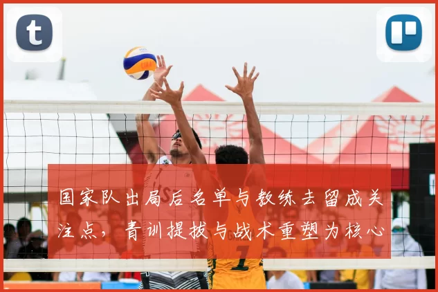 国家队出局后名单与教练去留成关注点，青训提拔与战术重塑为核心