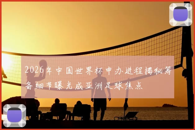 2026年中国世界杯申办进程揭秘筹备细节曝光成亚洲足球焦点