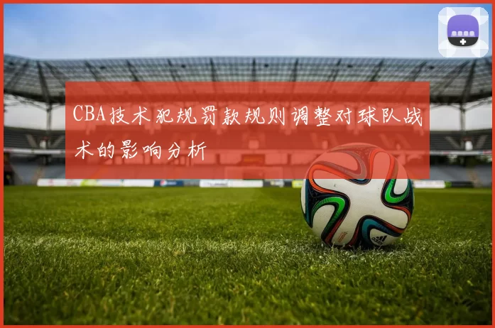 CBA技术犯规罚款规则调整对球队战术的影响分析