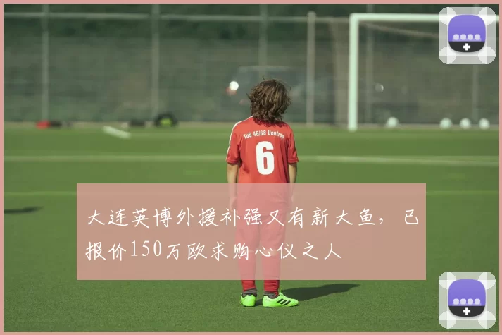 大连英博外援补强又有新大鱼，已报价150万欧求购心仪之人