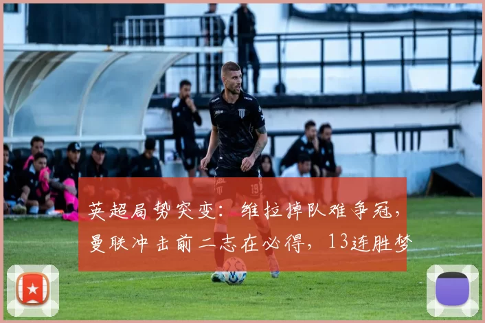 英超局势突变：维拉掉队难争冠，曼联冲击前二志在必得，13连胜梦仍存_联赛_欧冠_阿森纳