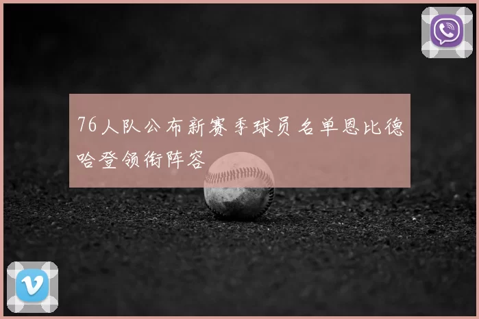 76人队公布新赛季球员名单恩比德哈登领衔阵容