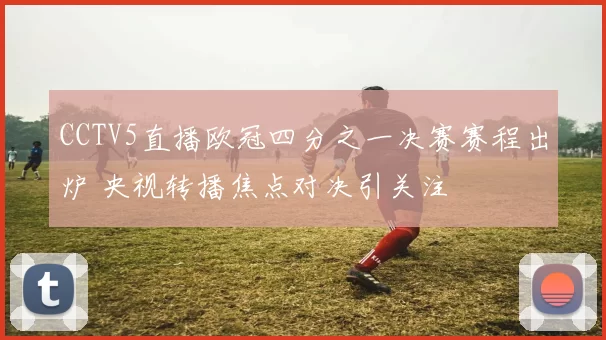CCTV5直播欧冠四分之一决赛赛程出炉 央视转播焦点对决引关注