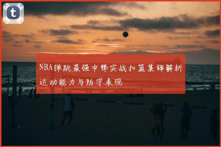 NBA弹跳最强中锋实战扣篮集锦解析运动能力与防守表现