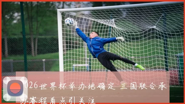 2026世界杯举办地确定 三国联合承办赛程看点引关注