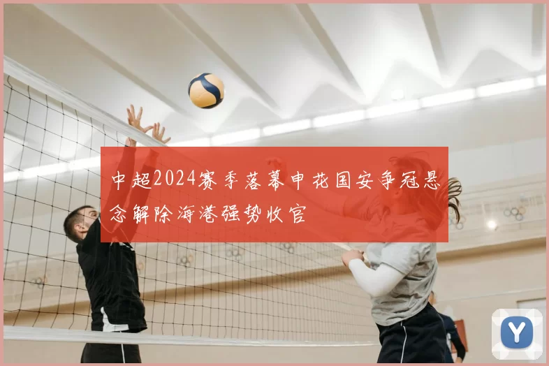 中超2024赛季落幕申花国安争冠悬念解除海港强势收官