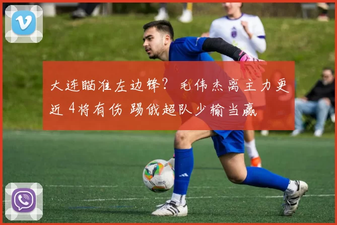 大连瞄准左边锋？毛伟杰离主力更近 4将有伤 踢俄超队少输当赢