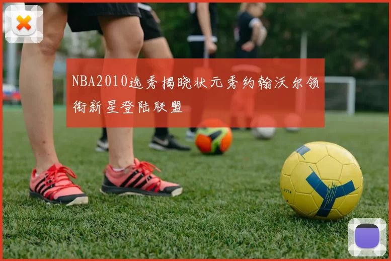 NBA2010选秀揭晓状元秀约翰沃尔领衔新星登陆联盟