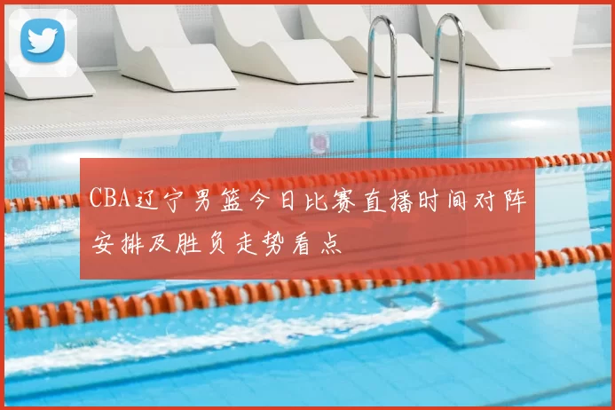 CBA辽宁男篮今日比赛直播时间对阵安排及胜负走势看点