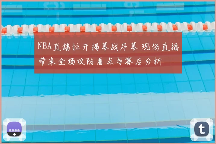 NBA直播拉开揭幕战序幕 现场直播带来全场攻防看点与赛后分析