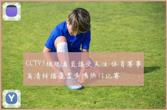 CCTV5线观看直播受关注 体育赛事高清转播覆盖多项热门比赛