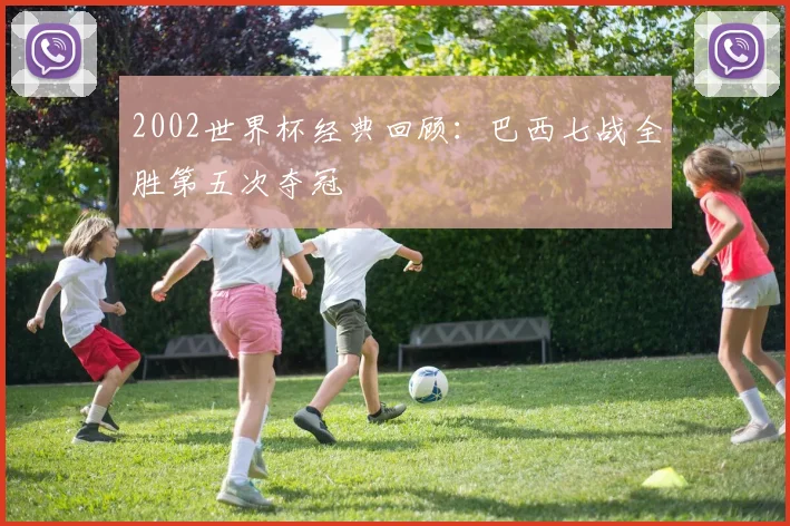 2002世界杯经典回顾：巴西七战全胜第五次夺冠