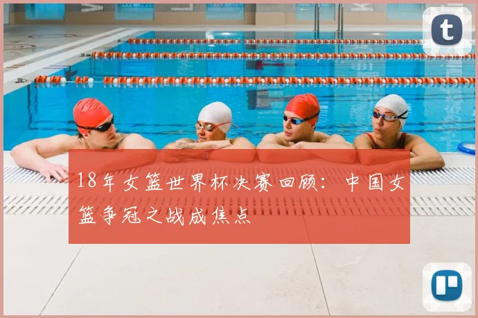 18年女篮世界杯决赛回顾：中国女篮争冠之战成焦点