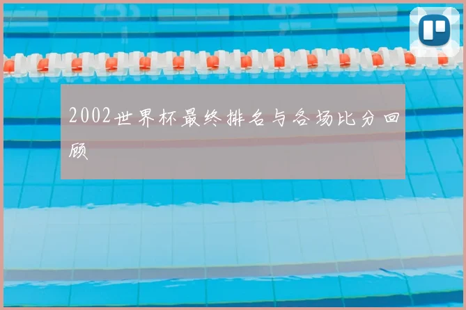 2002世界杯最终排名与各场比分回顾