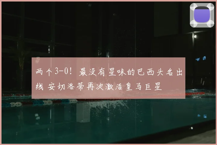 两个3-0！最没有星味的巴西头名出线 安切洛蒂再次激活皇马巨星