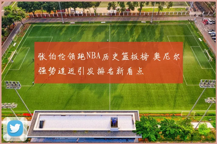张伯伦领跑NBA历史篮板榜 奥尼尔强势追近引发排名新看点