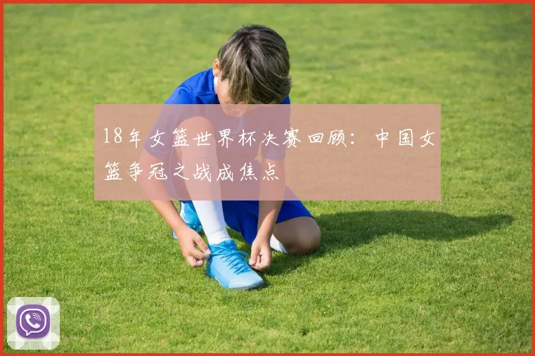 18年女篮世界杯决赛回顾：中国女篮争冠之战成焦点
