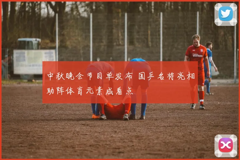 中秋晚会节目单发布 国乒名将亮相助阵体育元素成看点