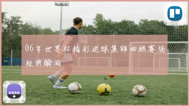 06年世界杯精彩进球集锦回顾赛场经典瞬间