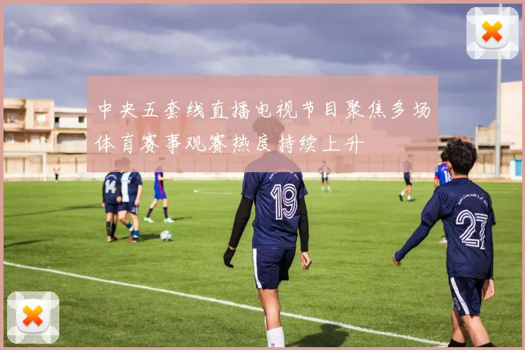 中央五套线直播电视节目聚焦多场体育赛事观赛热度持续上升