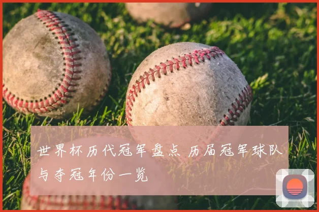 世界杯历代冠军盘点 历届冠军球队与夺冠年份一览