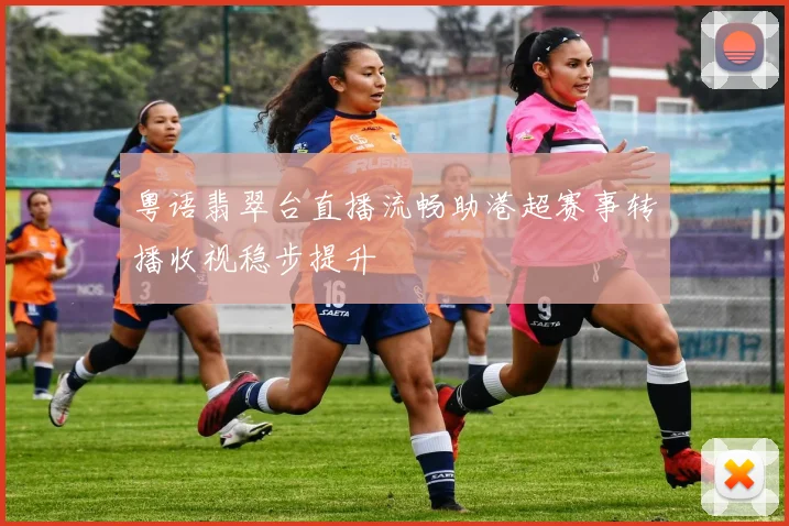 粤语翡翠台直播流畅助港超赛事转播收视稳步提升