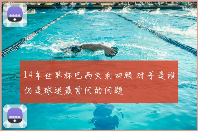 14年世界杯巴西失利回顾 对手是谁仍是球迷最常问的问题