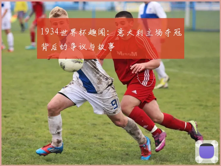 1934世界杯趣闻:意大利主场夺冠背后的争议与故事