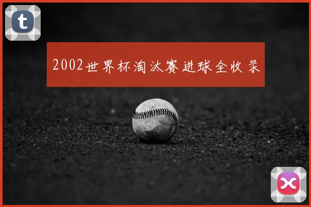 2002世界杯淘汰赛进球全收录