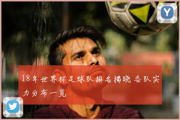 18年世界杯足球队排名揭晓 各队实力分布一览