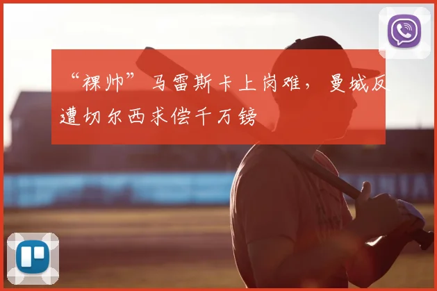“裸帅”马雷斯卡上岗难,曼城反遭切尔西求偿千万镑