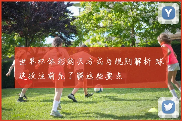 世界杯体彩购买方式与规则解析 球迷投注前先了解这些要点