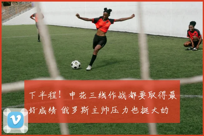 下半程!申花三线作战都要取得最好成绩 俄罗斯主帅压力也挺大的