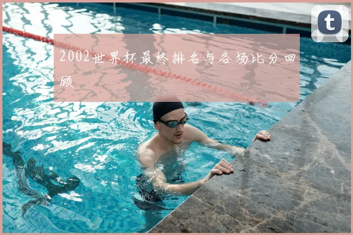 2002世界杯最终排名与各场比分回顾