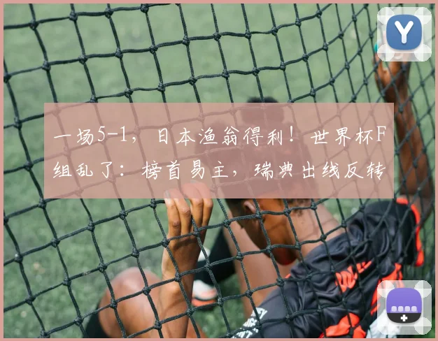 一场5-1,日本渔翁得利!世界杯F组乱了:榜首易主,瑞典出线反转