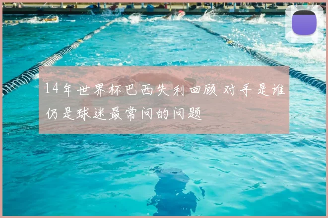 14年世界杯巴西失利回顾 对手是谁仍是球迷最常问的问题