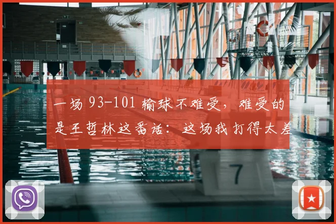 一场 93-101 输球不难受，难受的是王哲林这番话：这场我打得太差了