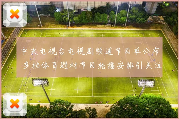中央电视台电视剧频道节目单公布 多档体育题材节目轮播安排引关注