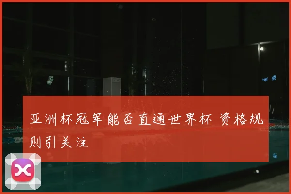 亚洲杯冠军能否直通世界杯 资格规则引关注