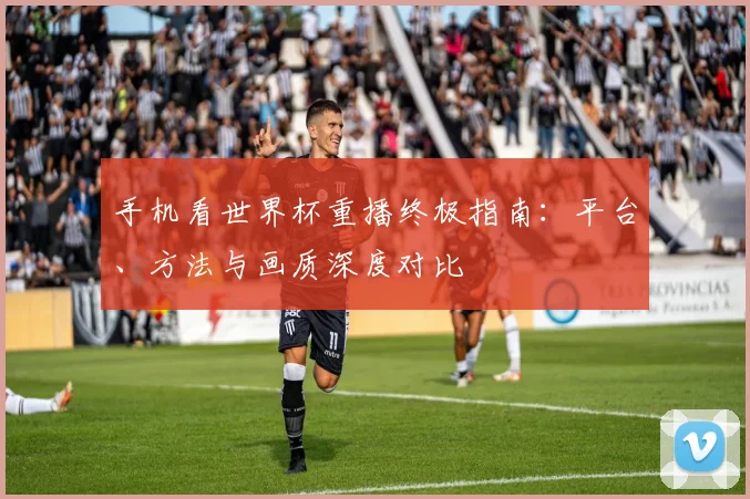 手机看世界杯重播终极指南：平台、方法与画质深度对比